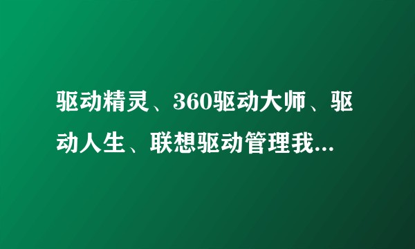 驱动精灵、360驱动大师、驱动人生、联想驱动管理我该相信谁？