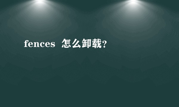 fences 怎么卸载?