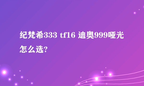 纪梵希333 tf16 迪奥999哑光怎么选?