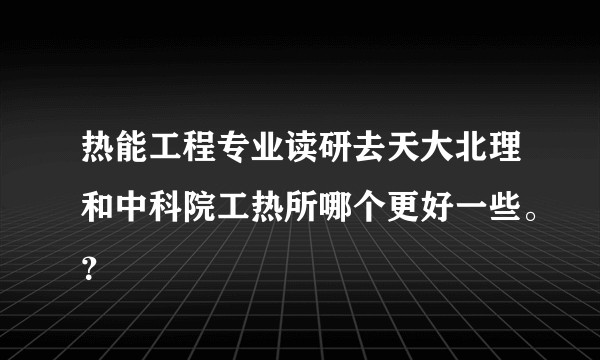 热能工程专业读研去天大北理和中科院工热所哪个更好一些。？
