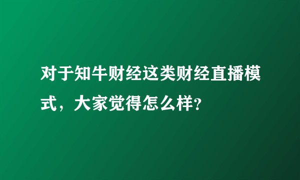 对于知牛财经这类财经直播模式,大家觉得怎么样?