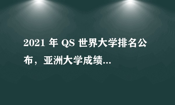 2021 年 QS 世界大学排名公布,亚洲大学成绩亮眼,如何评价?