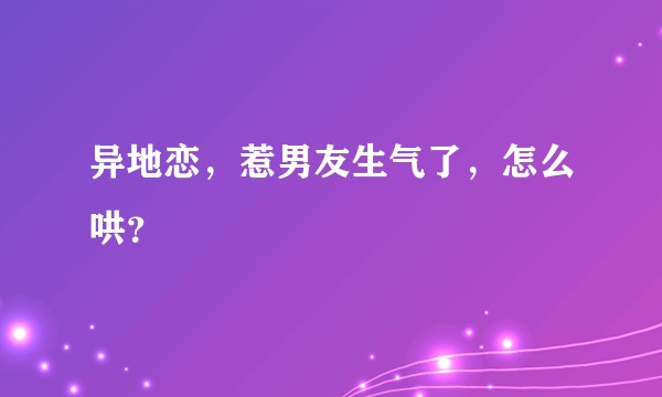 异地恋，惹男友生气了，怎么哄？