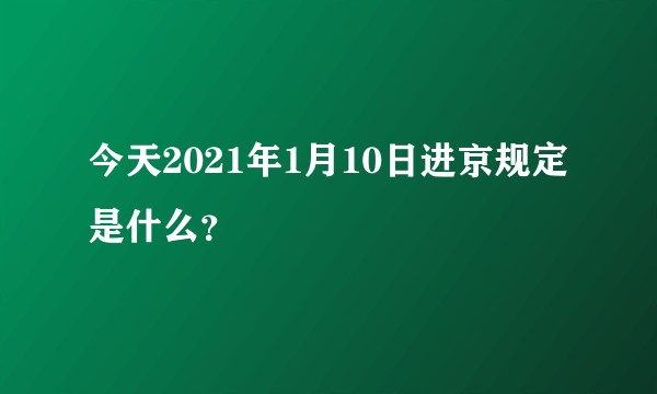 今天2021年1月10日进京规定是什么？