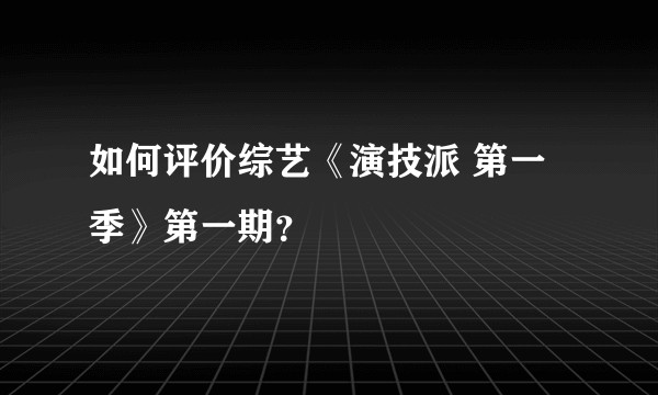 如何评价综艺《演技派 第一季》第一期？