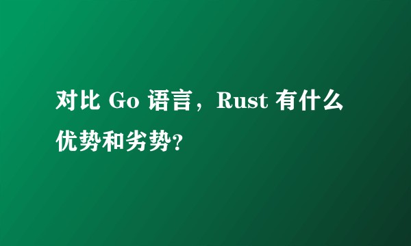 对比 Go 语言，Rust 有什么优势和劣势？
