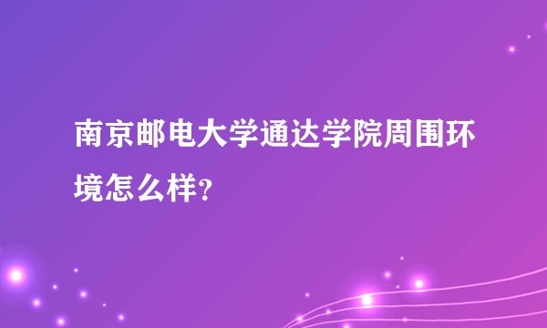 南京邮电大学通达学院周围环境怎么样？
