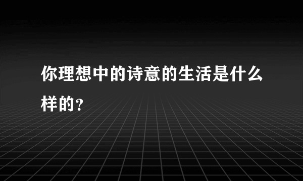 你理想中的诗意的生活是什么样的？