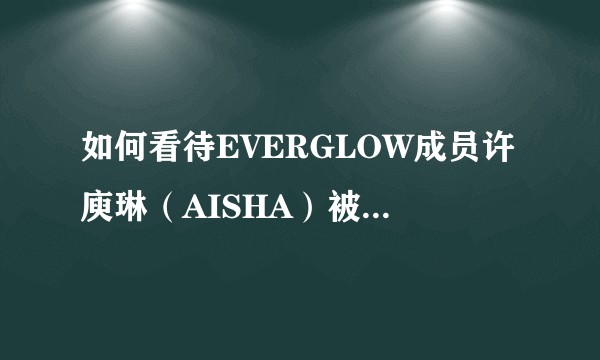 如何看待EVERGLOW成员许庾琳(AISHA)被爆出校园霸凌?
