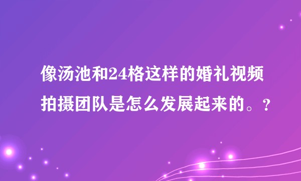 像汤池和24格这样的婚礼视频拍摄团队是怎么发展起来的。？