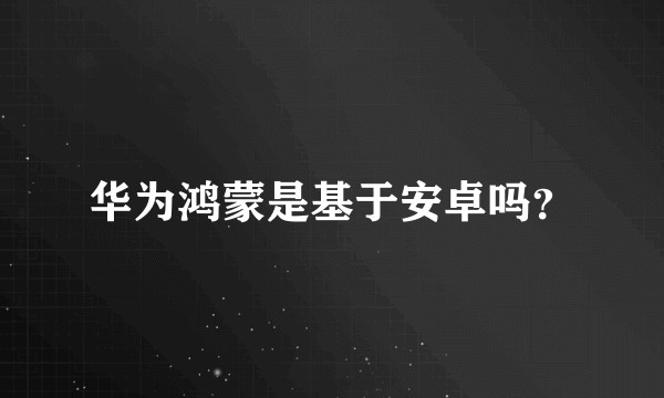 华为鸿蒙是基于安卓吗？