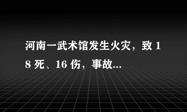 河南一武术馆发生火灾，致 18 死、16 伤，事故原因是什么？目前情况如何？