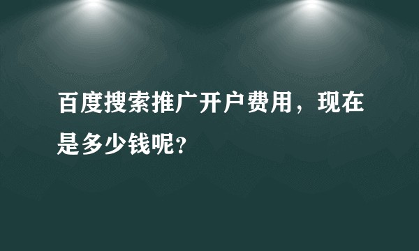 百度搜索推广开户费用，现在是多少钱呢？