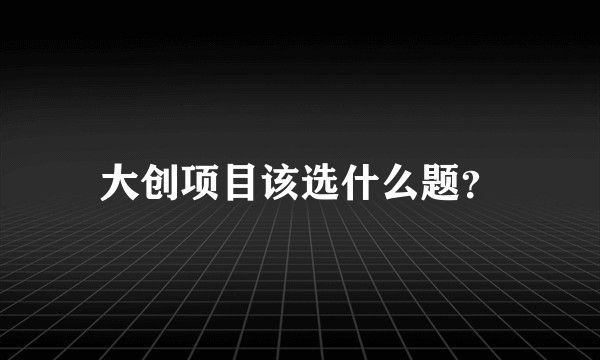 大创项目该选什么题？