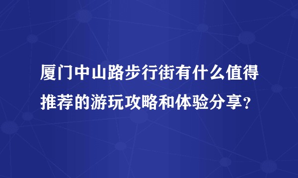 厦门中山路步行街有什么值得推荐的游玩攻略和体验分享？