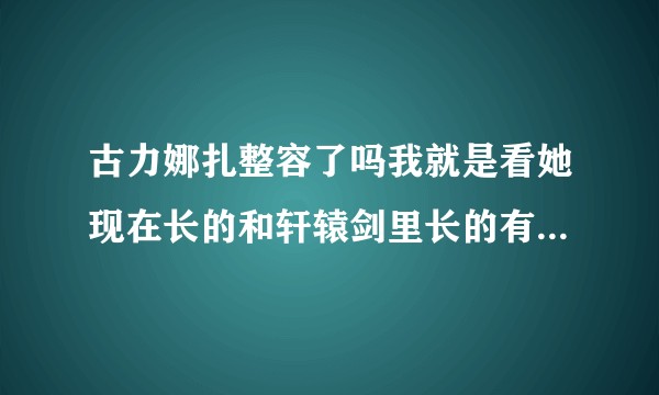 古力娜扎整容了吗我就是看她现在长的和轩辕剑里长的有点不一样？