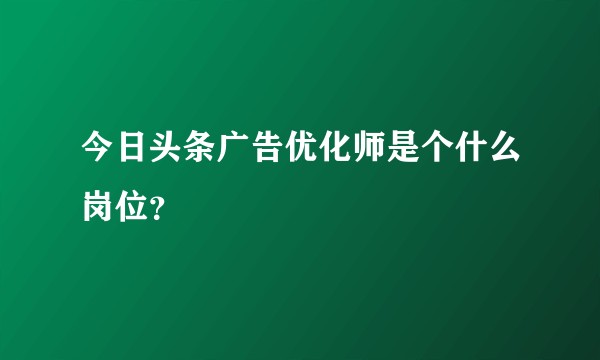 今日头条广告优化师是个什么岗位?