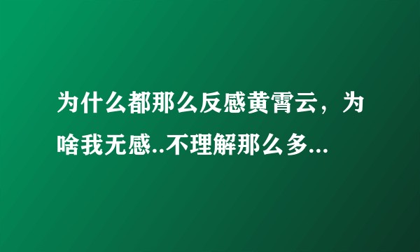 为什么都那么反感黄霄云,为啥我无感..不理解那么多人喷的原因....?