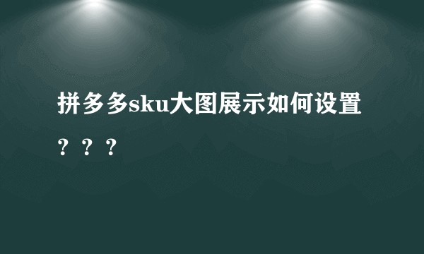 拼多多sku大图展示如何设置？？？