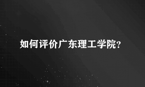 如何评价广东理工学院？