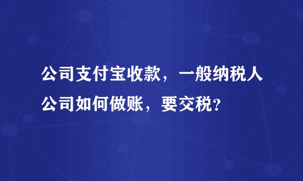 公司支付宝收款，一般纳税人公司如何做账，要交税？