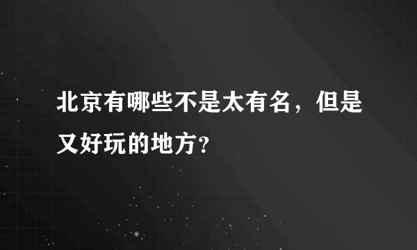 北京有哪些不是太有名，但是又好玩的地方？