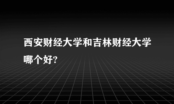 西安财经大学和吉林财经大学哪个好?