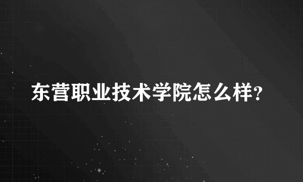 东营职业技术学院怎么样？