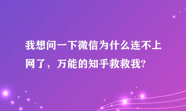 我想问一下微信为什么连不上网了，万能的知乎救救我?