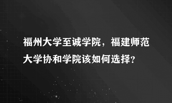 福州大学至诚学院，福建师范大学协和学院该如何选择？
