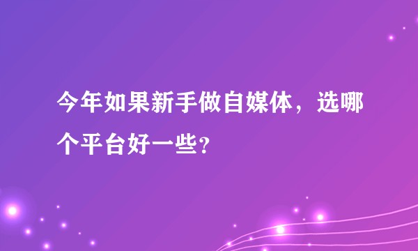今年如果新手做自媒体，选哪个平台好一些？