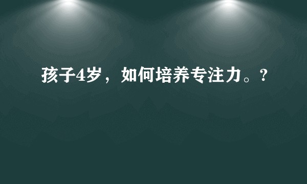 孩子4岁，如何培养专注力。?