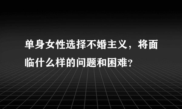 单身女性选择不婚主义,将面临什么样的问题和困难?