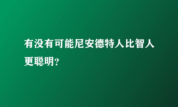 有没有可能尼安德特人比智人更聪明？