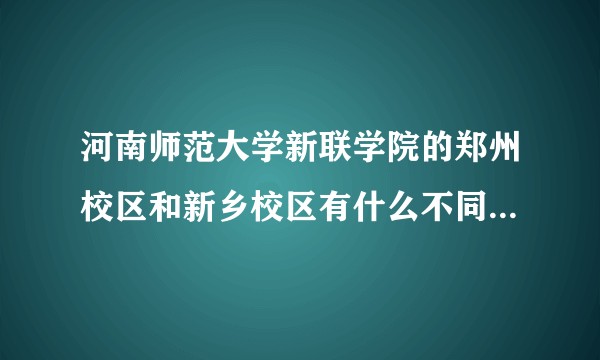 河南师范大学新联学院的郑州校区和新乡校区有什么不同?哪个更好一点?