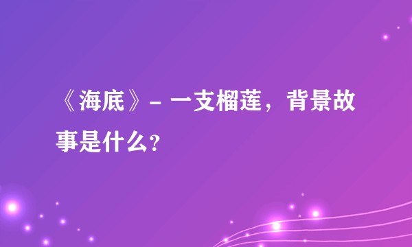 《海底》- 一支榴莲，背景故事是什么？