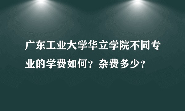 广东工业大学华立学院不同专业的学费如何？杂费多少？
