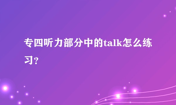 专四听力部分中的talk怎么练习？