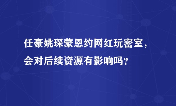 任豪姚琛蒙恩约网红玩密室，会对后续资源有影响吗？