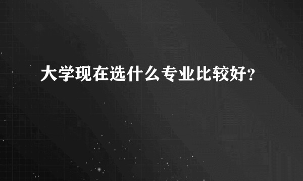 大学现在选什么专业比较好？