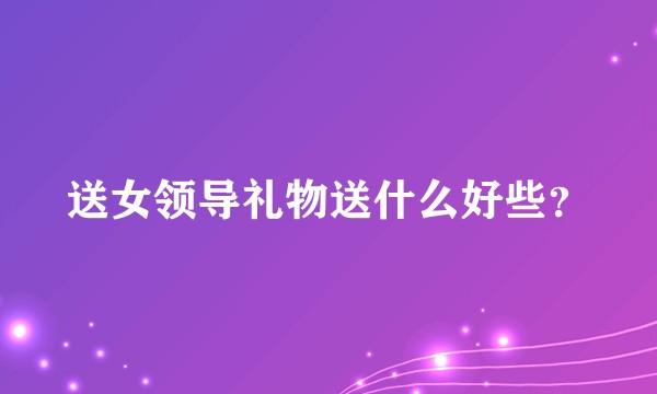 送女领导礼物送什么好些？