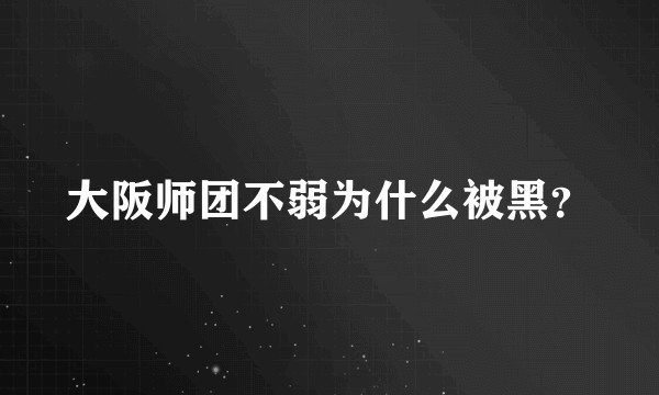 大阪师团不弱为什么被黑？