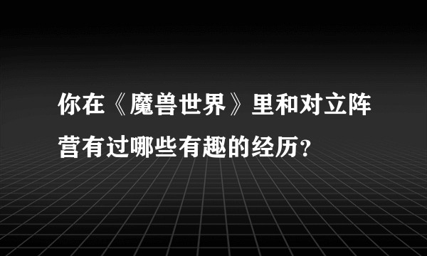 你在《魔兽世界》里和对立阵营有过哪些有趣的经历？