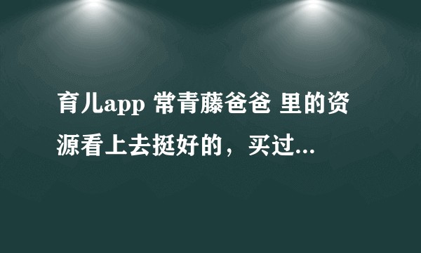 育儿app 常青藤爸爸 里的资源看上去挺好的，买过的人体验怎样？