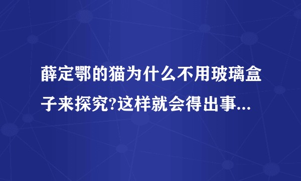 薛定鄂的猫为什么不用玻璃盒子来探究?这样就会得出事实，事实只有一个，事实就是结论?
