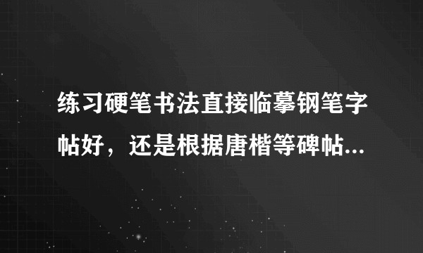 练习硬笔书法直接临摹钢笔字帖好，还是根据唐楷等碑帖练习好？