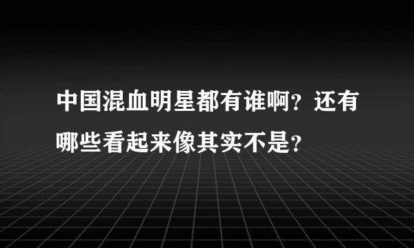 中国混血明星都有谁啊？还有哪些看起来像其实不是？
