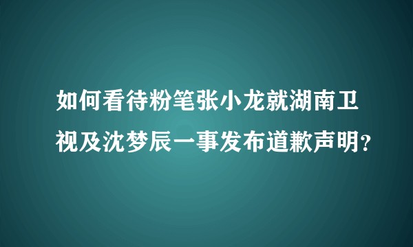 如何看待粉笔张小龙就湖南卫视及沈梦辰一事发布道歉声明？