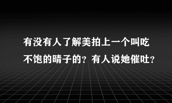 有没有人了解美拍上一个叫吃不饱的晴子的?有人说她催吐?