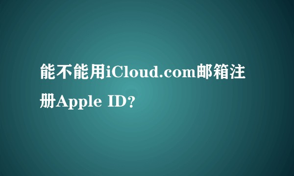 能不能用iCloud.com邮箱注册Apple ID？
